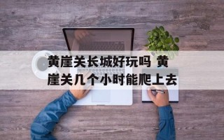 黄崖关长城好玩吗 黄崖关几个小时能爬上去