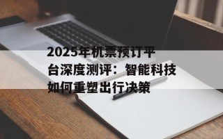 2025年机票预订平台深度测评：智能科技如何重塑出行决策
