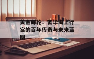 黄金邮轮：奢华海上行宫的百年传奇与未来蓝图