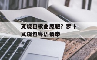 叉烧包歌曲原版？萝卜叉烧包粤语猜拳