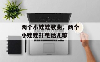 两个小娃娃歌曲，两个小娃娃打电话儿歌