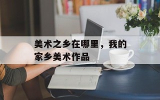 美术之乡在哪里，我的家乡美术作品