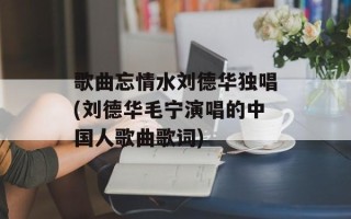歌曲忘情水刘德华独唱(刘德华毛宁演唱的中国人歌曲歌词)