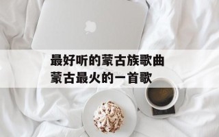 最好听的蒙古族歌曲 蒙古最火的一首歌