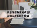 表示深厚友谊的成语？友情深厚的四字成语
