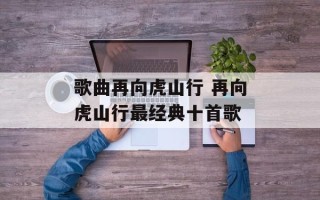 歌曲再向虎山行 再向虎山行最经典十首歌