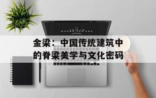 金梁：中国传统建筑中的脊梁美学与文化密码