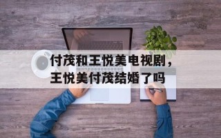 付茂和王悦美电视剧，王悦美付茂结婚了吗