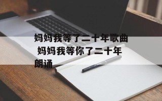 妈妈我等了二十年歌曲 妈妈我等你了二十年朗诵