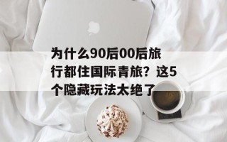 为什么90后00后旅行都住国际青旅？这5个隐藏玩法太绝了