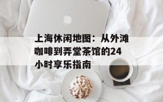 上海休闲地图：从外滩咖啡到弄堂茶馆的24小时享乐指南