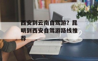 西安到云南自驾游？昆明到西安自驾游路线推荐