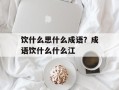 饮什么思什么成语？成语饮什么什么江