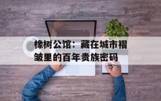 橡树公馆：藏在城市褶皱里的百年贵族密码