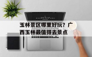 玉林景区哪里好玩？广西玉林最值得去景点