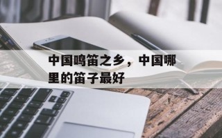 中国鸣笛之乡，中国哪里的笛子最好