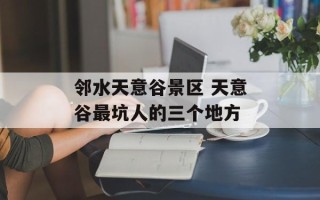 邻水天意谷景区 天意谷最坑人的三个地方