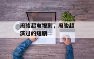 周骏超电视剧，周骏超演过的短剧