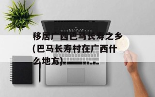 移居广西巴马长寿之乡(巴马长寿村在广西什么地方)