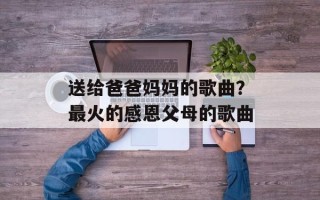 送给爸爸妈妈的歌曲？最火的感恩父母的歌曲