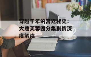 穿越千年的宫廷秘史：大唐芙蓉园分集剧情深度解读