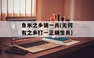 鱼米之乡猜一肖(无何有之乡打一正确生肖)
