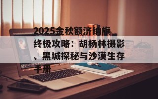 2025金秋额济纳旗终极攻略：胡杨林摄影、黑城探秘与沙漠生存手册