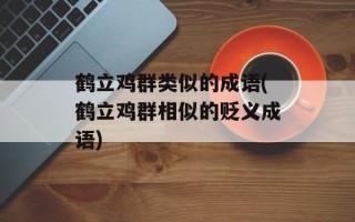 鹤立鸡群类似的成语(鹤立鸡群相似的贬义成语)