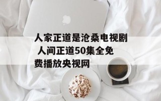人家正道是沧桑电视剧 人间正道50集全免费播放央视网