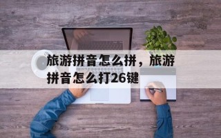 旅游拼音怎么拼，旅游拼音怎么打26键