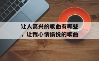 让人高兴的歌曲有哪些，让我心情愉悦的歌曲