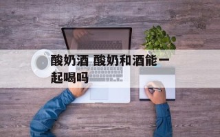 酸奶酒 酸奶和酒能一起喝吗