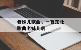 老妹儿歌曲，一首东北歌曲老妹儿啊