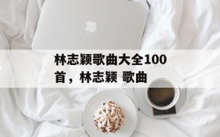 林志颖歌曲大全100首，林志颖 歌曲