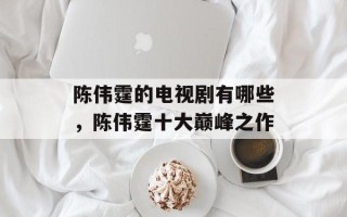 陈伟霆的电视剧有哪些，陈伟霆十大巅峰之作