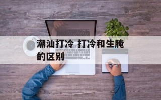 潮汕打冷 打冷和生腌的区别