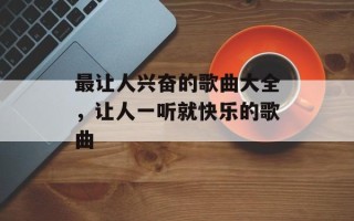 最让人兴奋的歌曲大全，让人一听就快乐的歌曲