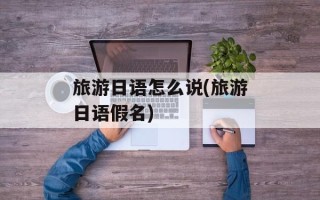 旅游日语怎么说(旅游日语假名)