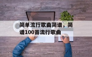 简单流行歌曲简谱，简谱100首流行歌曲