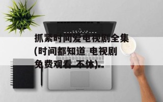 抓紧时间爱电视剧全集(时间都知道 电视剧免费观看 不休)