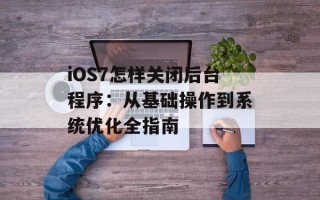 iOS7怎样关闭后台程序：从基础操作到系统优化全指南