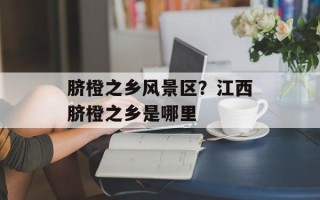 脐橙之乡风景区？江西脐橙之乡是哪里