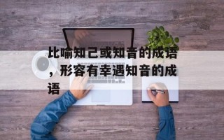 比喻知己或知音的成语，形容有幸遇知音的成语