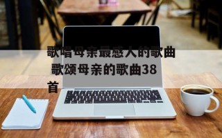 歌唱母亲最感人的歌曲 歌颂母亲的歌曲38首