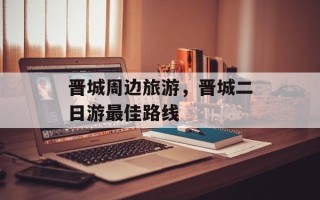 晋城周边旅游，晋城二日游最佳路线