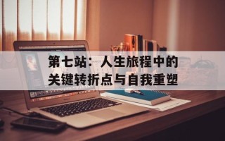 第七站：人生旅程中的关键转折点与自我重塑