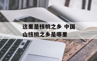 这里是核桃之乡 中国山核桃之乡是哪里