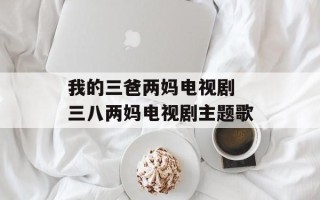 我的三爸两妈电视剧 三八两妈电视剧主题歌