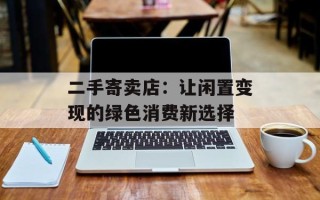 二手寄卖店：让闲置变现的绿色消费新选择