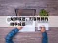 龙狮成语，形容舞狮的四字成语
